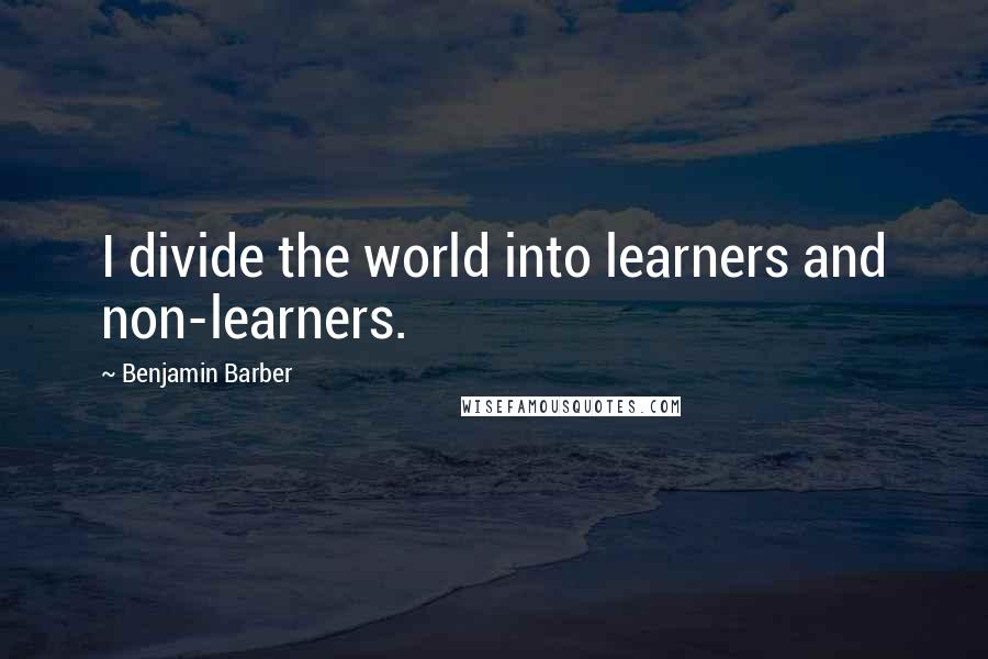 Benjamin Barber Quotes: I divide the world into learners and non-learners.