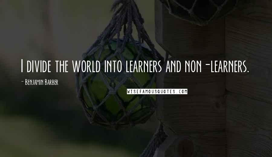 Benjamin Barber Quotes: I divide the world into learners and non-learners.