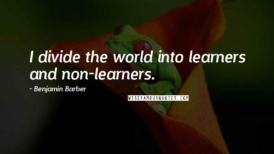 Benjamin Barber Quotes: I divide the world into learners and non-learners.