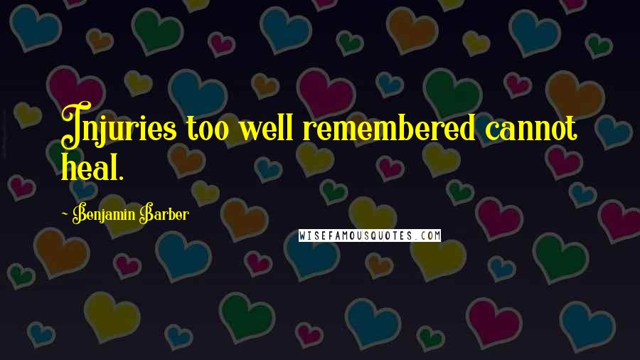 Benjamin Barber Quotes: Injuries too well remembered cannot heal.
