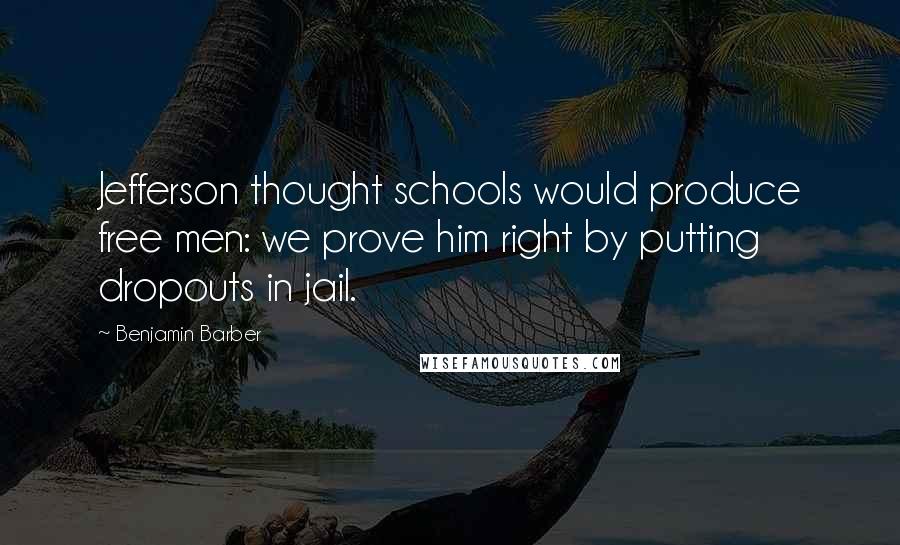 Benjamin Barber Quotes: Jefferson thought schools would produce free men: we prove him right by putting dropouts in jail.