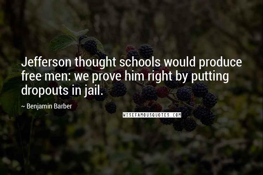Benjamin Barber Quotes: Jefferson thought schools would produce free men: we prove him right by putting dropouts in jail.