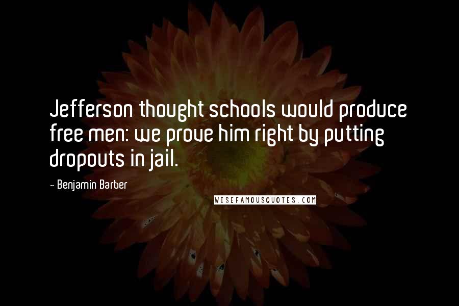 Benjamin Barber Quotes: Jefferson thought schools would produce free men: we prove him right by putting dropouts in jail.