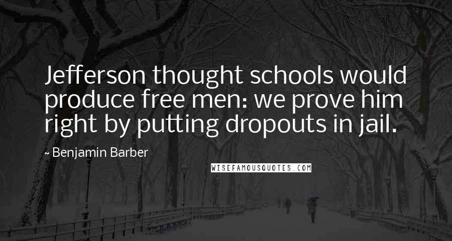 Benjamin Barber Quotes: Jefferson thought schools would produce free men: we prove him right by putting dropouts in jail.