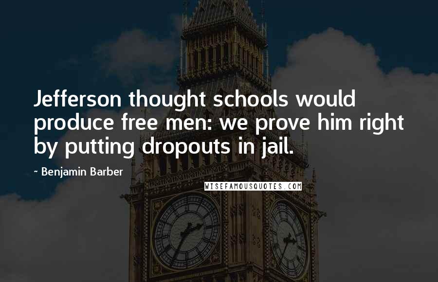 Benjamin Barber Quotes: Jefferson thought schools would produce free men: we prove him right by putting dropouts in jail.