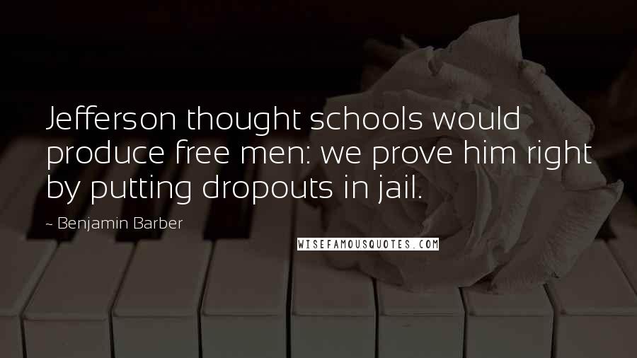 Benjamin Barber Quotes: Jefferson thought schools would produce free men: we prove him right by putting dropouts in jail.