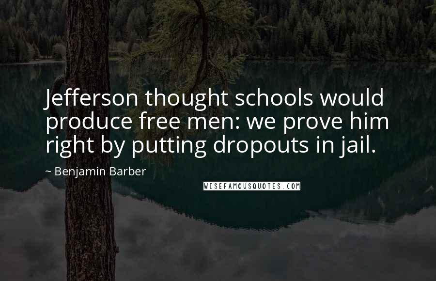 Benjamin Barber Quotes: Jefferson thought schools would produce free men: we prove him right by putting dropouts in jail.