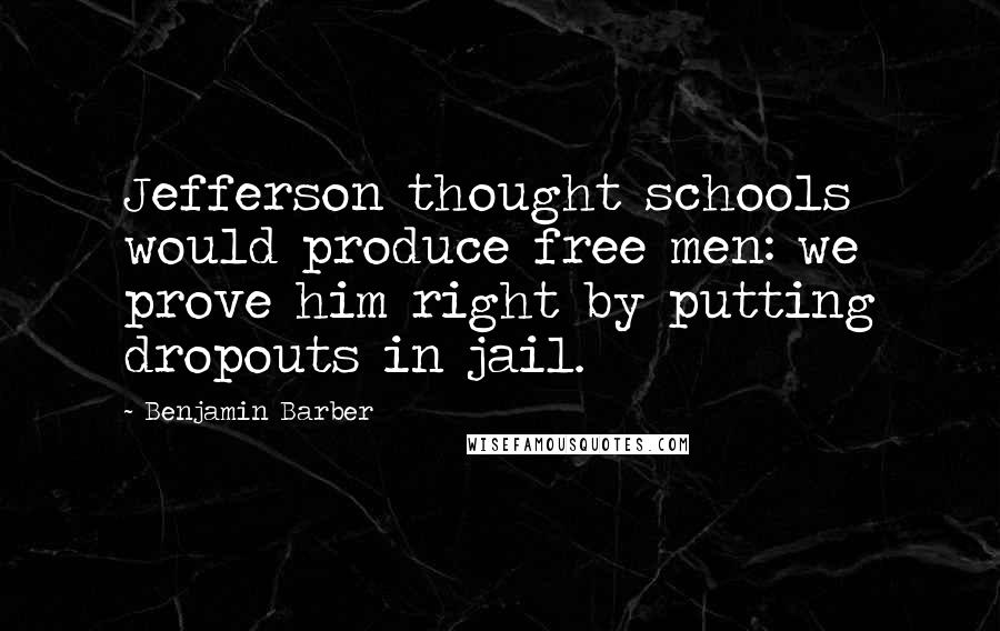 Benjamin Barber Quotes: Jefferson thought schools would produce free men: we prove him right by putting dropouts in jail.