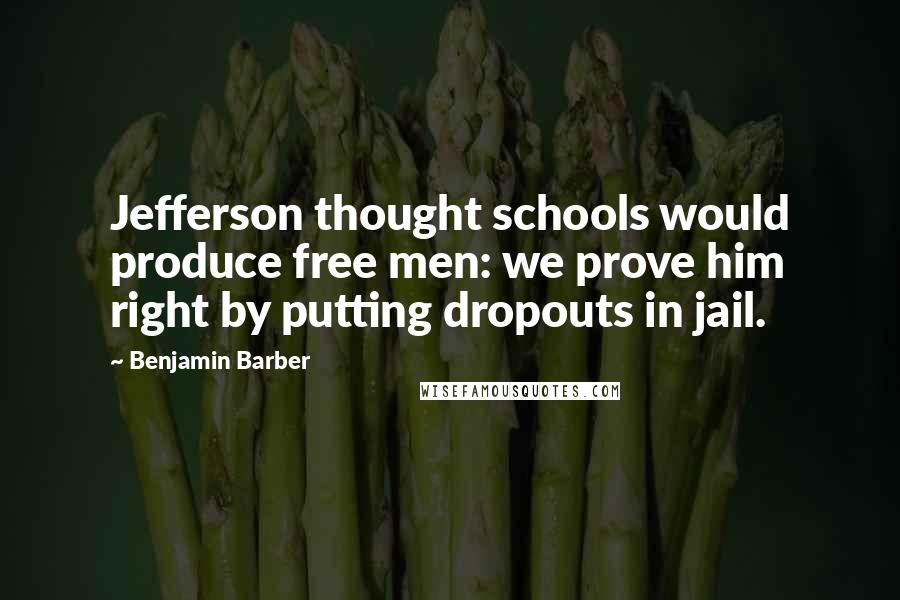 Benjamin Barber Quotes: Jefferson thought schools would produce free men: we prove him right by putting dropouts in jail.