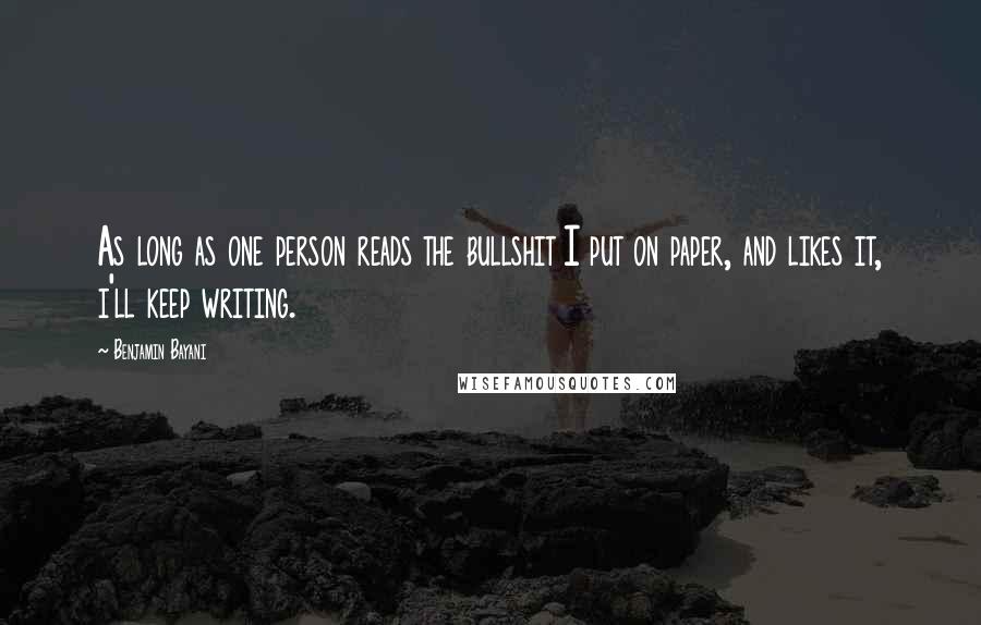 Benjamin Bayani Quotes: As long as one person reads the bullshit I put on paper, and likes it, i'll keep writing.