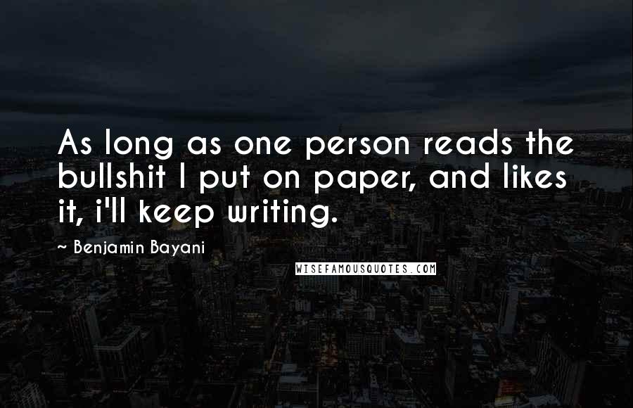 Benjamin Bayani Quotes: As long as one person reads the bullshit I put on paper, and likes it, i'll keep writing.