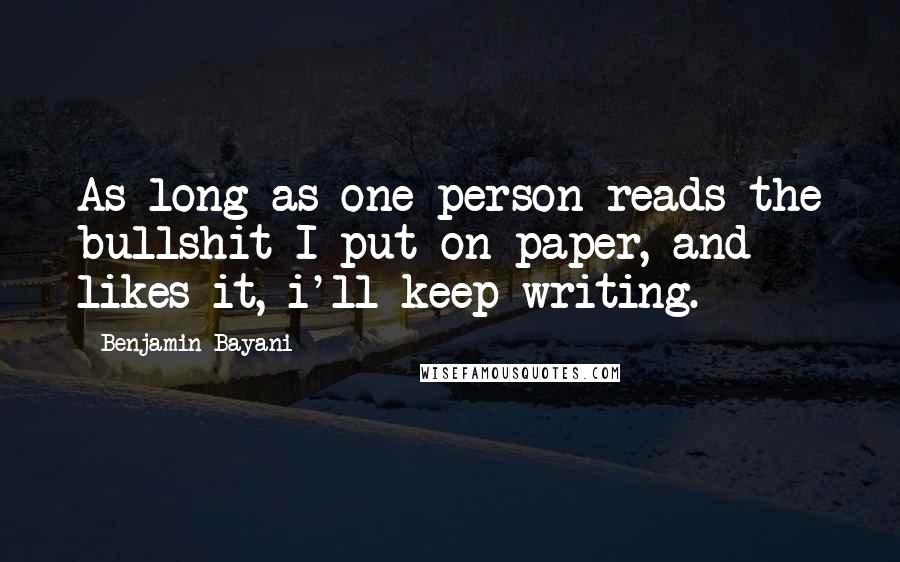 Benjamin Bayani Quotes: As long as one person reads the bullshit I put on paper, and likes it, i'll keep writing.