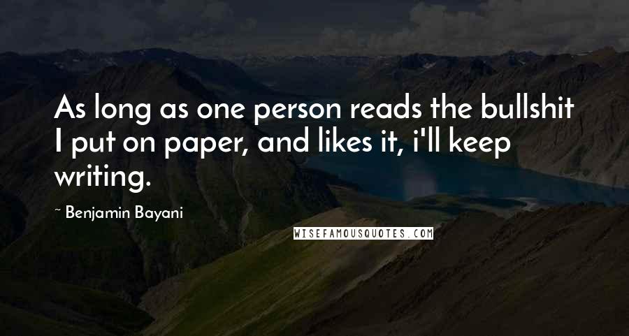 Benjamin Bayani Quotes: As long as one person reads the bullshit I put on paper, and likes it, i'll keep writing.