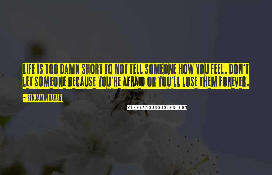 Benjamin Bayani Quotes: Life is too damn short to not tell someone how you feel. Don't let someone because you're afraid or you'll lose them forever.