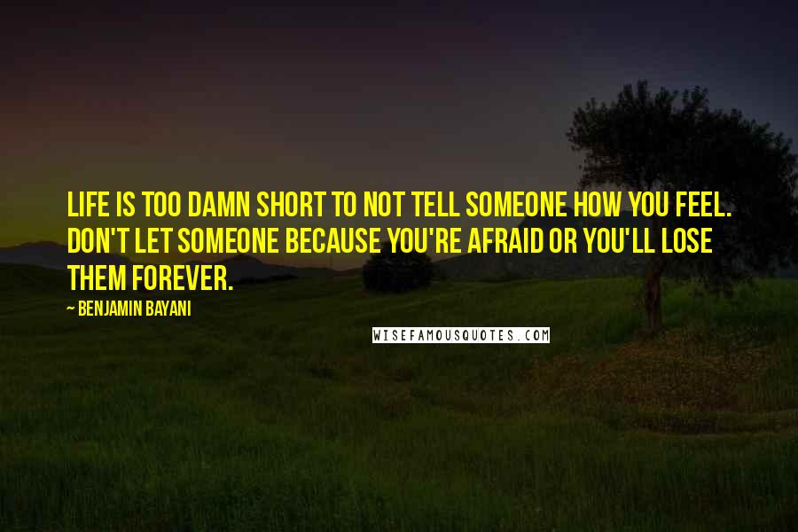 Benjamin Bayani Quotes: Life is too damn short to not tell someone how you feel. Don't let someone because you're afraid or you'll lose them forever.