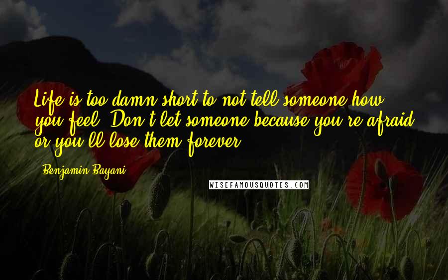 Benjamin Bayani Quotes: Life is too damn short to not tell someone how you feel. Don't let someone because you're afraid or you'll lose them forever.