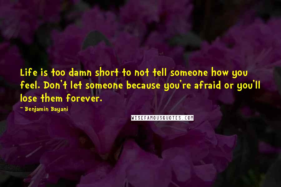 Benjamin Bayani Quotes: Life is too damn short to not tell someone how you feel. Don't let someone because you're afraid or you'll lose them forever.