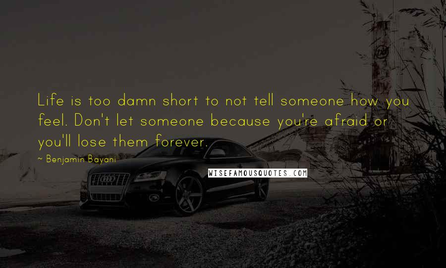 Benjamin Bayani Quotes: Life is too damn short to not tell someone how you feel. Don't let someone because you're afraid or you'll lose them forever.