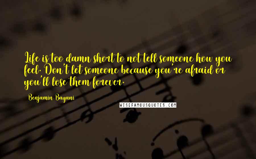 Benjamin Bayani Quotes: Life is too damn short to not tell someone how you feel. Don't let someone because you're afraid or you'll lose them forever.