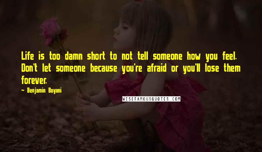 Benjamin Bayani Quotes: Life is too damn short to not tell someone how you feel. Don't let someone because you're afraid or you'll lose them forever.