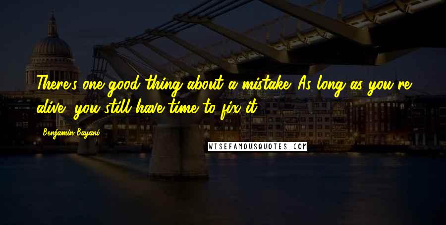 Benjamin Bayani Quotes: There's one good thing about a mistake. As long as you're alive, you still have time to fix it.