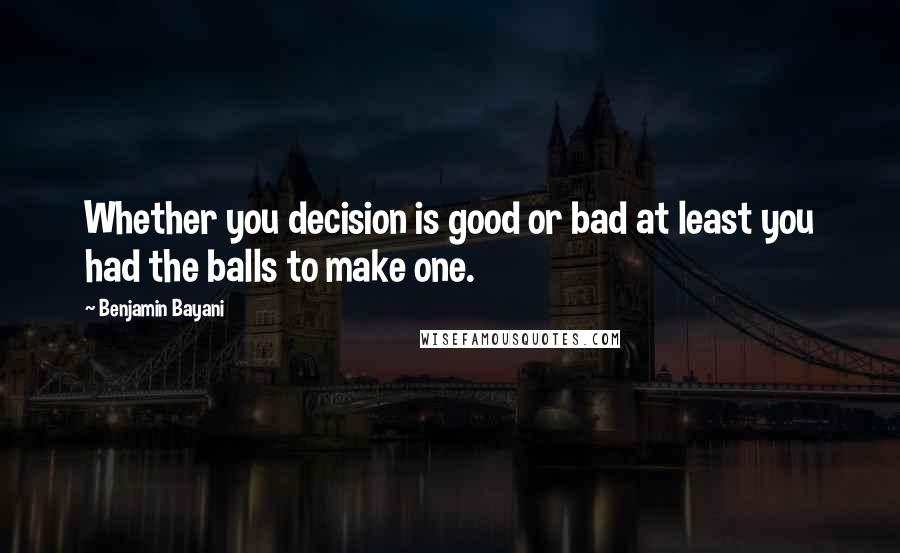 Benjamin Bayani Quotes: Whether you decision is good or bad at least you had the balls to make one.