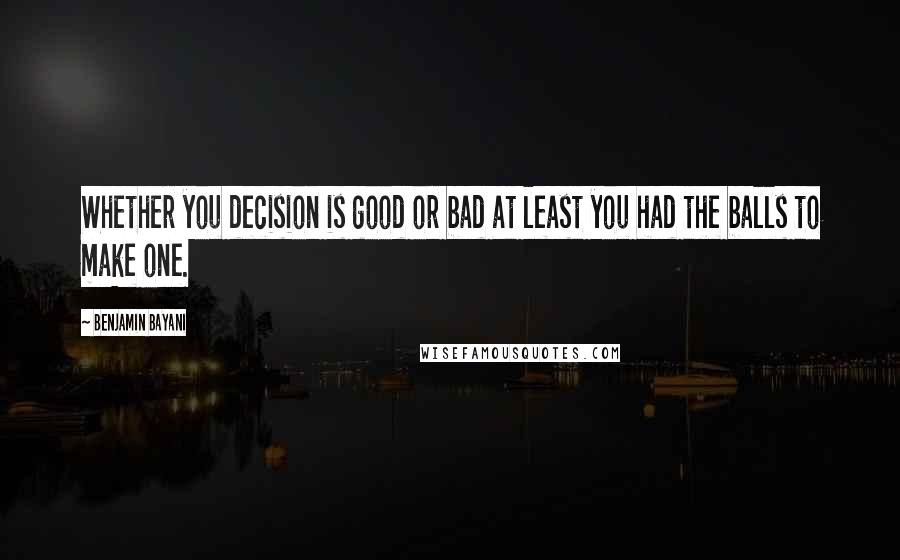 Benjamin Bayani Quotes: Whether you decision is good or bad at least you had the balls to make one.