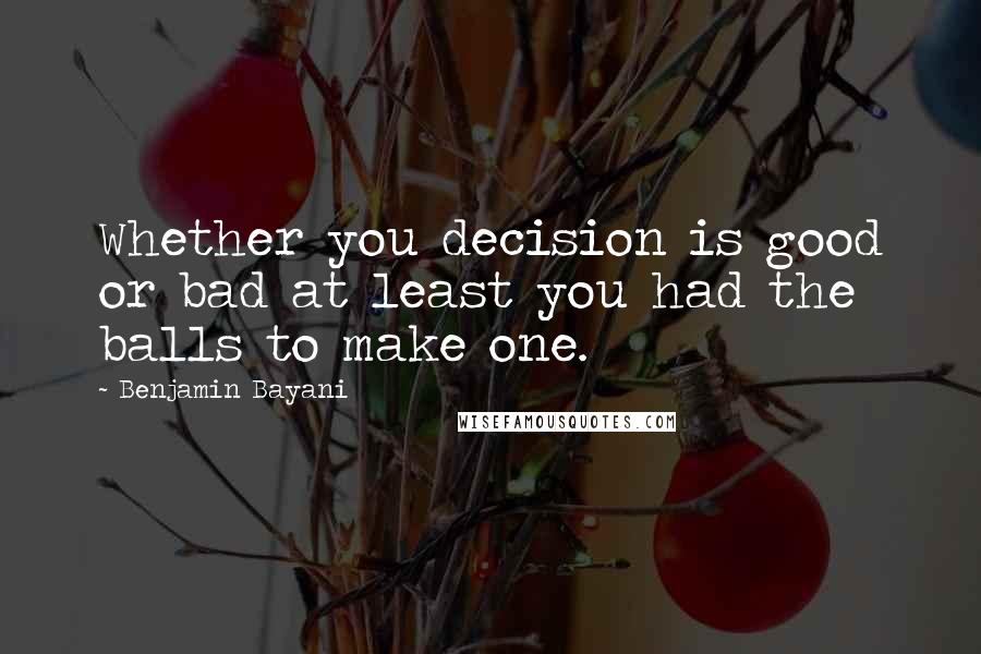 Benjamin Bayani Quotes: Whether you decision is good or bad at least you had the balls to make one.