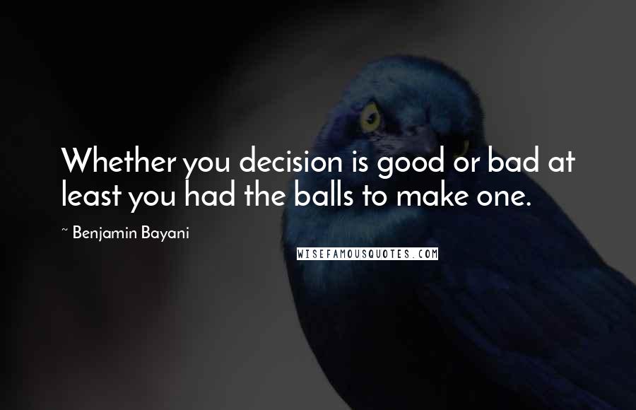Benjamin Bayani Quotes: Whether you decision is good or bad at least you had the balls to make one.