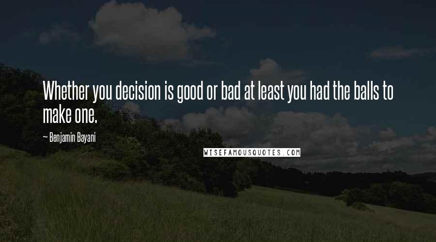 Benjamin Bayani Quotes: Whether you decision is good or bad at least you had the balls to make one.