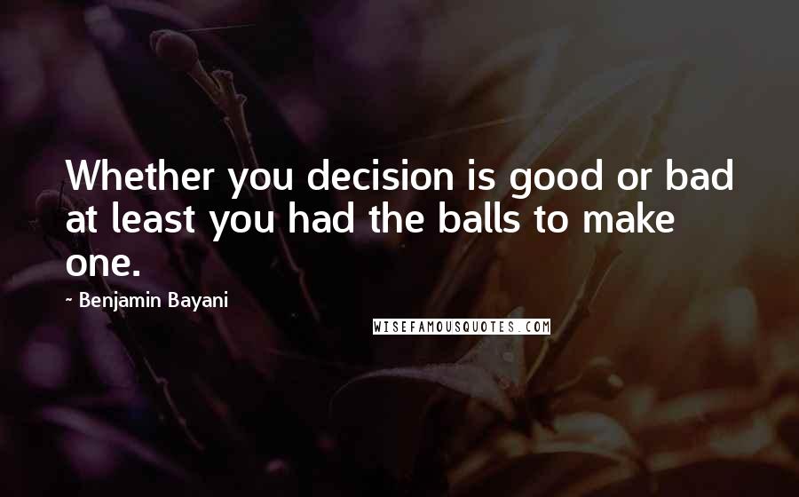 Benjamin Bayani Quotes: Whether you decision is good or bad at least you had the balls to make one.