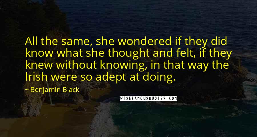 Benjamin Black Quotes: All the same, she wondered if they did know what she thought and felt, if they knew without knowing, in that way the Irish were so adept at doing.
