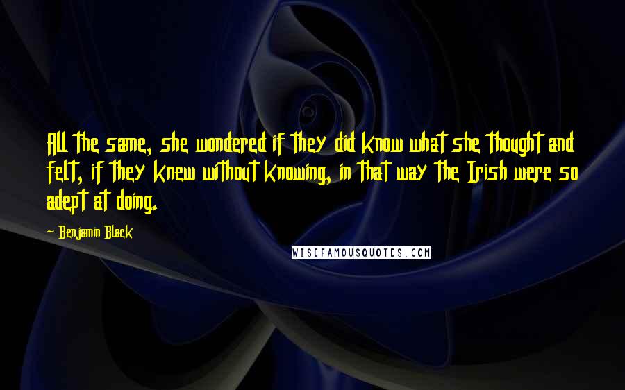 Benjamin Black Quotes: All the same, she wondered if they did know what she thought and felt, if they knew without knowing, in that way the Irish were so adept at doing.