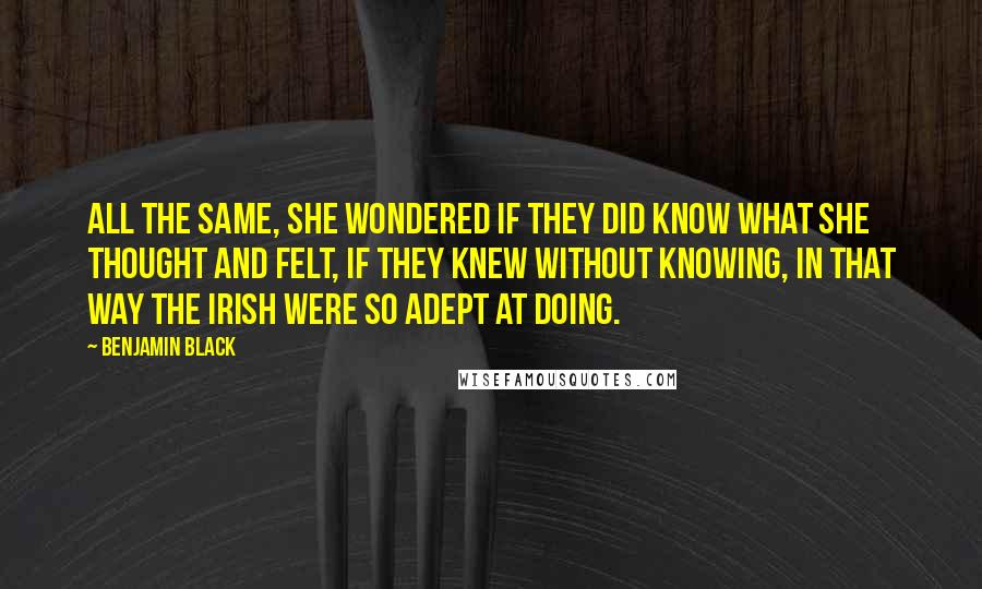 Benjamin Black Quotes: All the same, she wondered if they did know what she thought and felt, if they knew without knowing, in that way the Irish were so adept at doing.