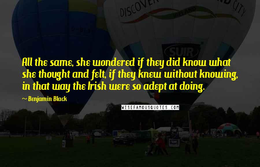 Benjamin Black Quotes: All the same, she wondered if they did know what she thought and felt, if they knew without knowing, in that way the Irish were so adept at doing.