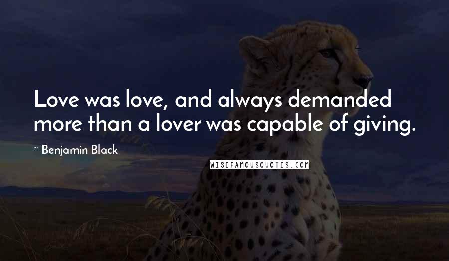 Benjamin Black Quotes: Love was love, and always demanded more than a lover was capable of giving.