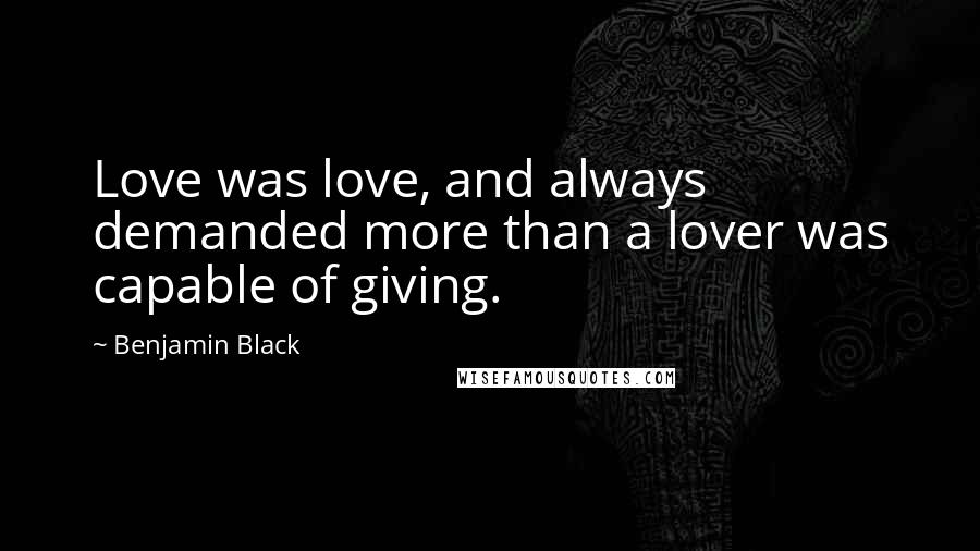 Benjamin Black Quotes: Love was love, and always demanded more than a lover was capable of giving.