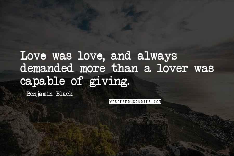 Benjamin Black Quotes: Love was love, and always demanded more than a lover was capable of giving.