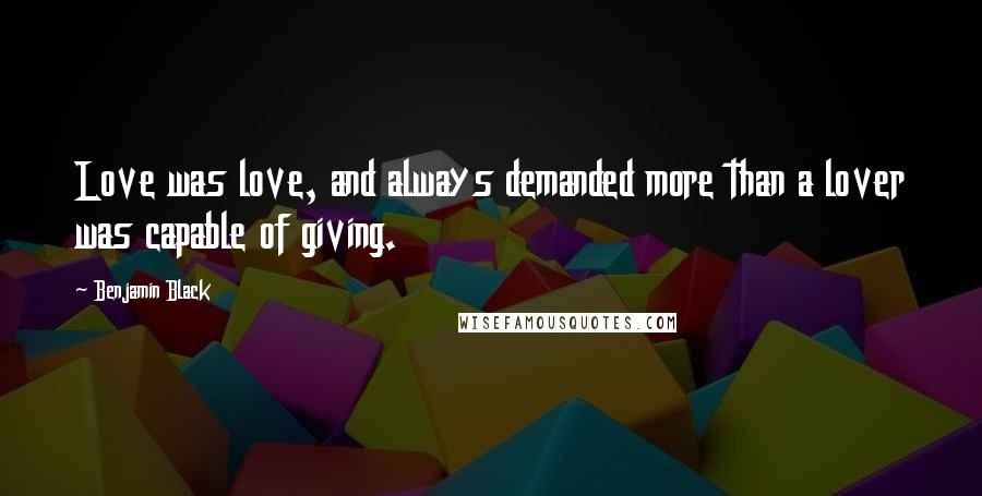 Benjamin Black Quotes: Love was love, and always demanded more than a lover was capable of giving.