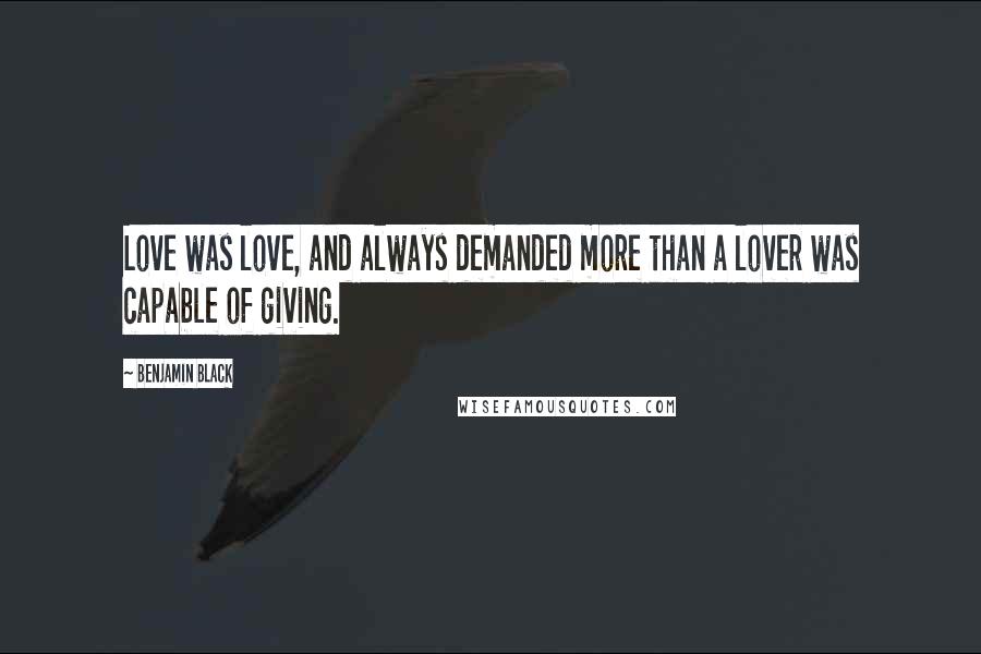 Benjamin Black Quotes: Love was love, and always demanded more than a lover was capable of giving.