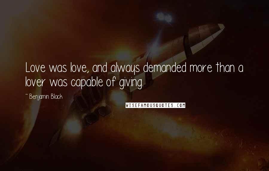 Benjamin Black Quotes: Love was love, and always demanded more than a lover was capable of giving.