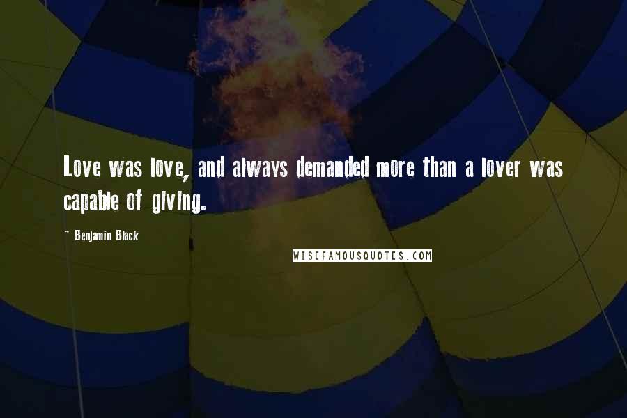 Benjamin Black Quotes: Love was love, and always demanded more than a lover was capable of giving.