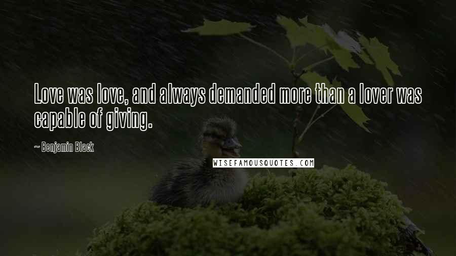 Benjamin Black Quotes: Love was love, and always demanded more than a lover was capable of giving.