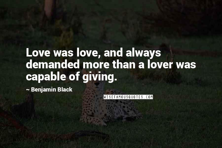 Benjamin Black Quotes: Love was love, and always demanded more than a lover was capable of giving.