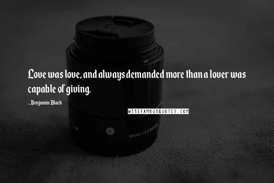 Benjamin Black Quotes: Love was love, and always demanded more than a lover was capable of giving.