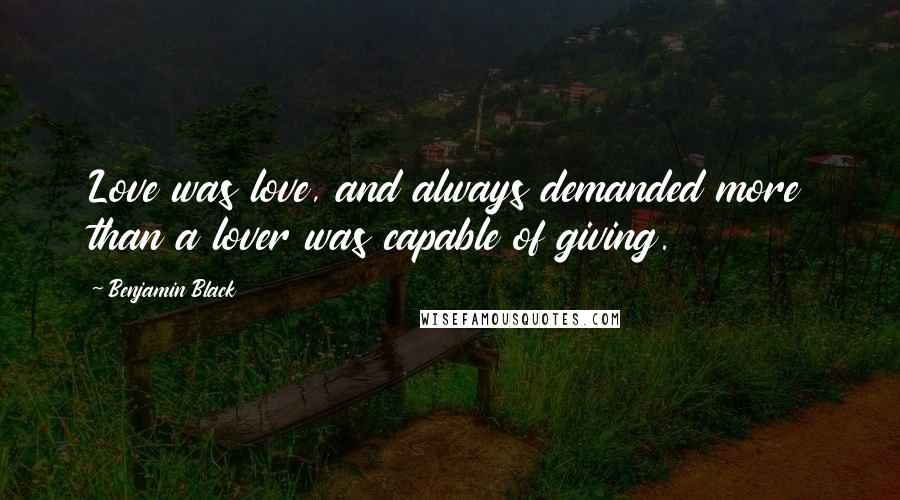 Benjamin Black Quotes: Love was love, and always demanded more than a lover was capable of giving.