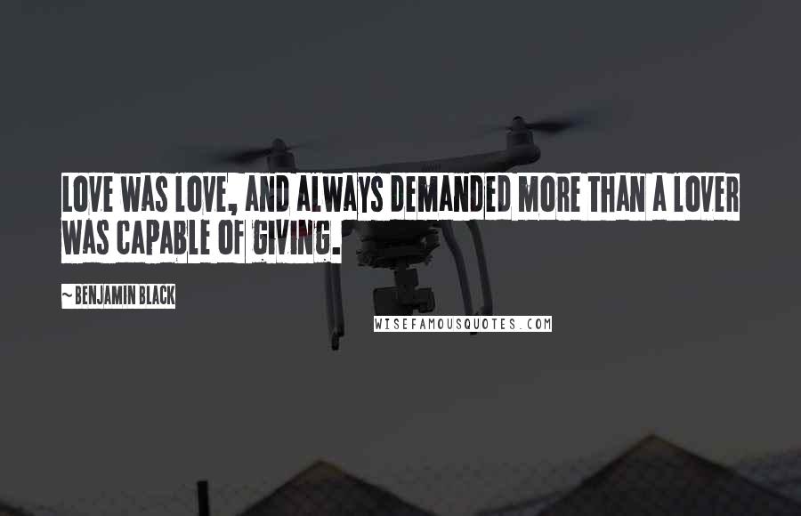 Benjamin Black Quotes: Love was love, and always demanded more than a lover was capable of giving.