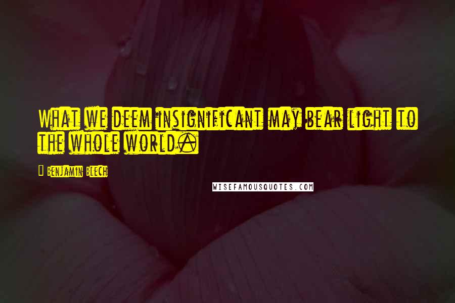 Benjamin Blech Quotes: What we deem insignificant may bear light to the whole world.