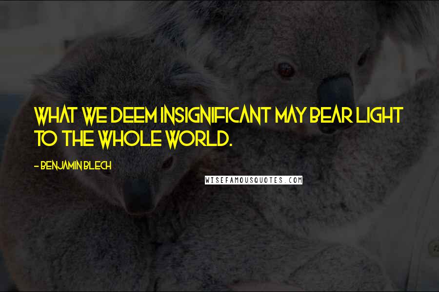 Benjamin Blech Quotes: What we deem insignificant may bear light to the whole world.