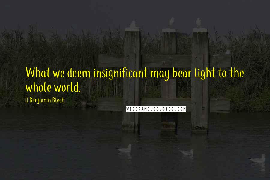 Benjamin Blech Quotes: What we deem insignificant may bear light to the whole world.